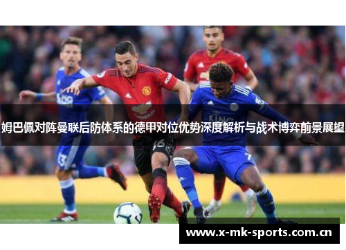 姆巴佩对阵曼联后防体系的德甲对位优势深度解析与战术博弈前景展望 姆巴佩对阵曼联后防体系的德甲对位优势深度解析与战术博弈前景展望